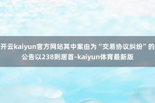 开云kaiyun官方网站其中案由为“交易协议纠纷”的公告以238则居首-kaiyun体育最新版