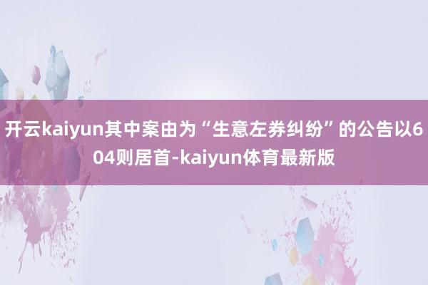 开云kaiyun其中案由为“生意左券纠纷”的公告以604则居首-kaiyun体育最新版