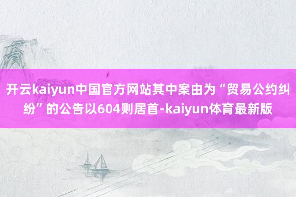 开云kaiyun中国官方网站其中案由为“贸易公约纠纷”的公告以604则居首-kaiyun体育最新版