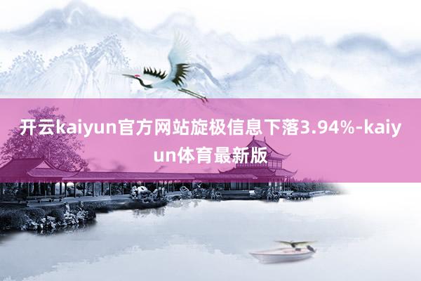 开云kaiyun官方网站旋极信息下落3.94%-kaiyun体育最新版