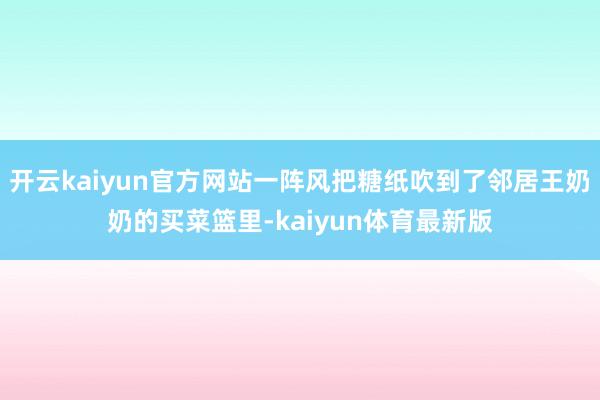开云kaiyun官方网站一阵风把糖纸吹到了邻居王奶奶的买菜篮里-kaiyun体育最新版