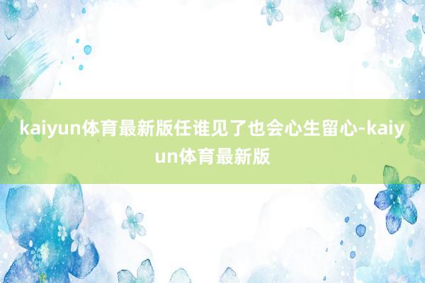 kaiyun体育最新版任谁见了也会心生留心-kaiyun体育最新版