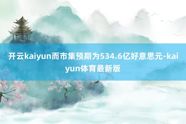 开云kaiyun而市集预期为534.6亿好意思元-kaiyun体育最新版