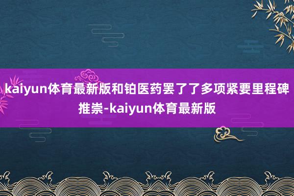 kaiyun体育最新版和铂医药罢了了多项紧要里程碑推崇-kaiyun体育最新版