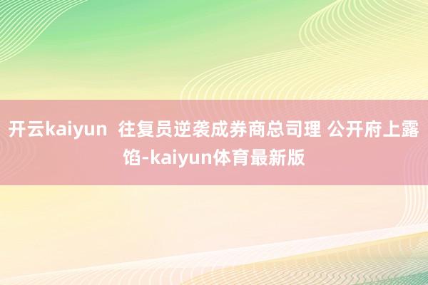 开云kaiyun  往复员逆袭成券商总司理 公开府上露馅-kaiyun体育最新版