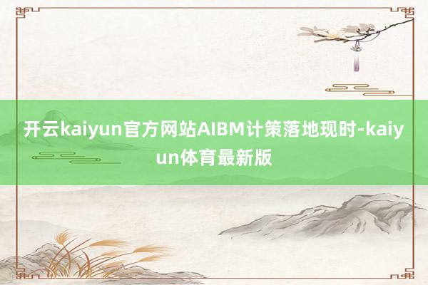 开云kaiyun官方网站AIBM计策落地现时-kaiyun体育最新版