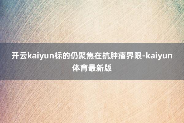 开云kaiyun标的仍聚焦在抗肿瘤界限-kaiyun体育最新版