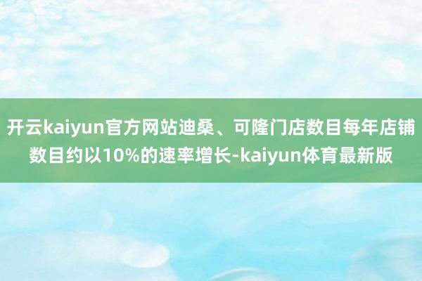 开云kaiyun官方网站迪桑、可隆门店数目每年店铺数目约以10%的速率增长-kaiyun体育最新版