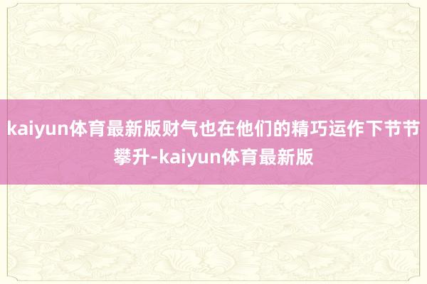 kaiyun体育最新版财气也在他们的精巧运作下节节攀升-kaiyun体育最新版