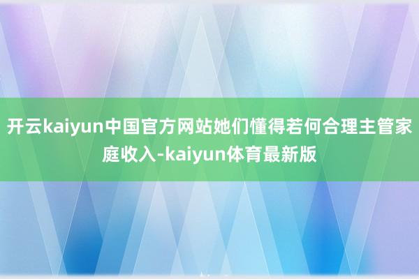 开云kaiyun中国官方网站她们懂得若何合理主管家庭收入-kaiyun体育最新版