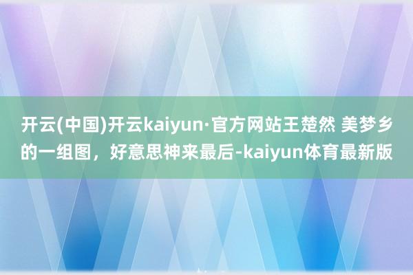 开云(中国)开云kaiyun·官方网站王楚然 美梦乡的一组图，好意思神来最后-kaiyun体育最新版