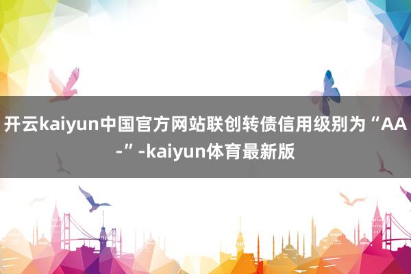 开云kaiyun中国官方网站联创转债信用级别为“AA-”-kaiyun体育最新版