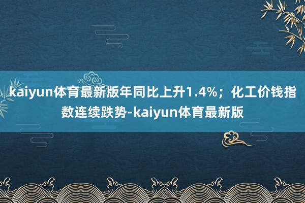 kaiyun体育最新版年同比上升1.4%；化工价钱指数连续跌势-kaiyun体育最新版
