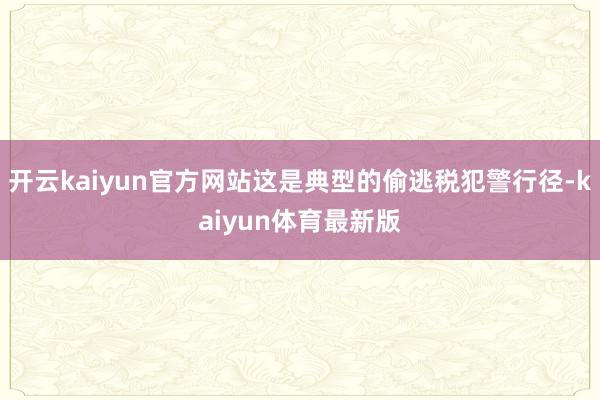 开云kaiyun官方网站这是典型的偷逃税犯警行径-kaiyun体育最新版