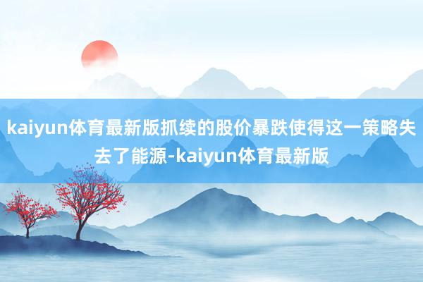 kaiyun体育最新版抓续的股价暴跌使得这一策略失去了能源-kaiyun体育最新版