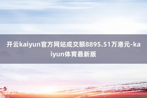 开云kaiyun官方网站成交额8895.51万港元-kaiyun体育最新版