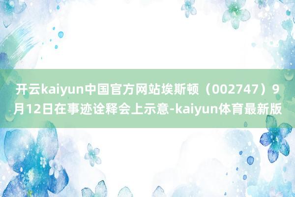 开云kaiyun中国官方网站埃斯顿（002747）9月12日在事迹诠释会上示意-kaiyun体育最新版