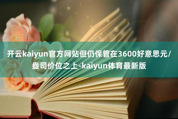 开云kaiyun官方网站但仍保管在3600好意思元/盎司价位之上-kaiyun体育最新版
