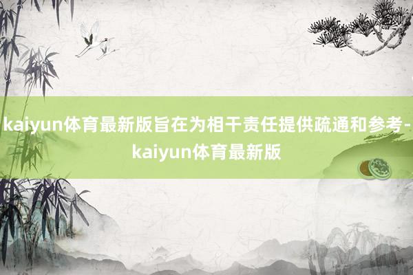 kaiyun体育最新版旨在为相干责任提供疏通和参考-kaiyun体育最新版