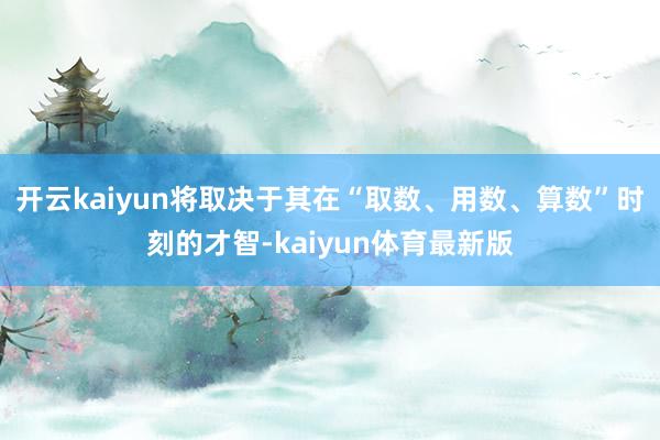 开云kaiyun将取决于其在“取数、用数、算数”时刻的才智-kaiyun体育最新版