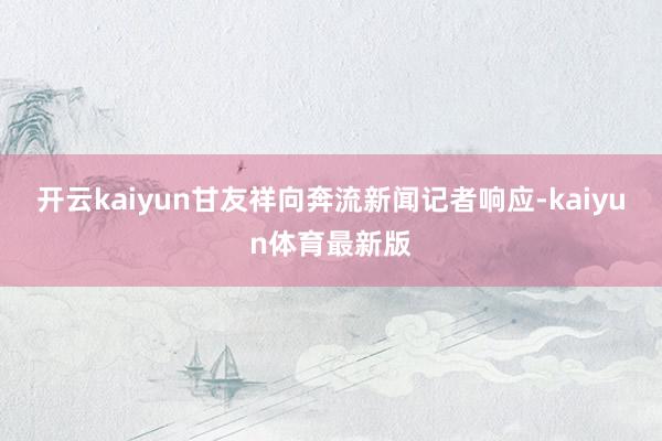 开云kaiyun甘友祥向奔流新闻记者响应-kaiyun体育最新版
