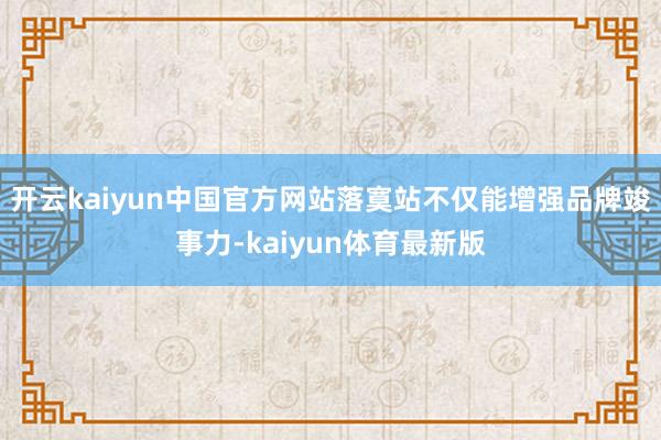 开云kaiyun中国官方网站落寞站不仅能增强品牌竣事力-kaiyun体育最新版