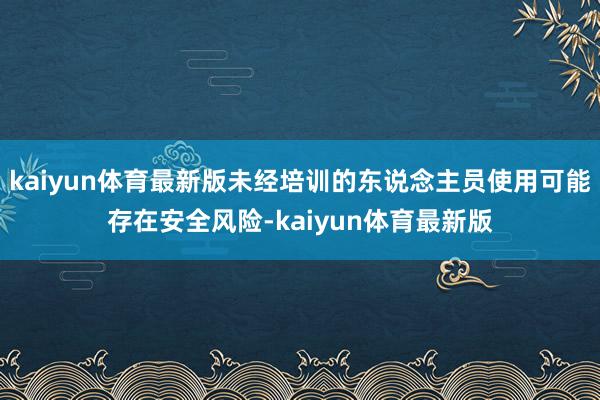kaiyun体育最新版未经培训的东说念主员使用可能存在安全风险-kaiyun体育最新版