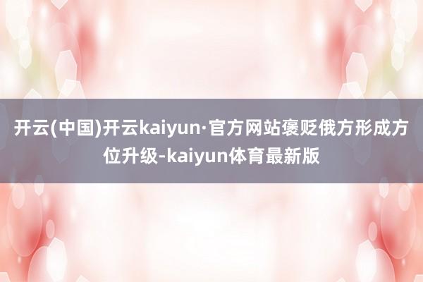开云(中国)开云kaiyun·官方网站褒贬俄方形成方位升级-kaiyun体育最新版