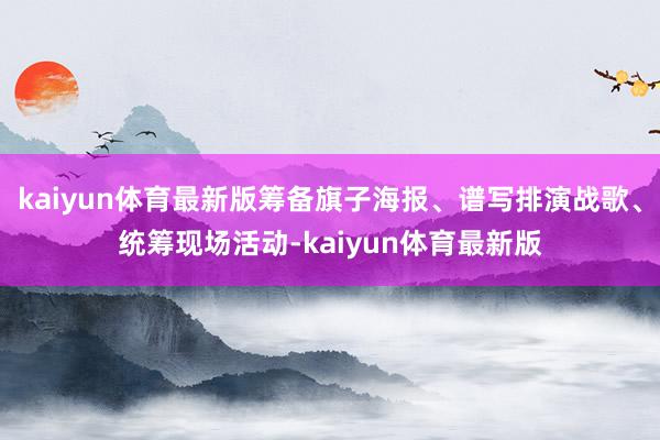 kaiyun体育最新版筹备旗子海报、谱写排演战歌、统筹现场活动-kaiyun体育最新版
