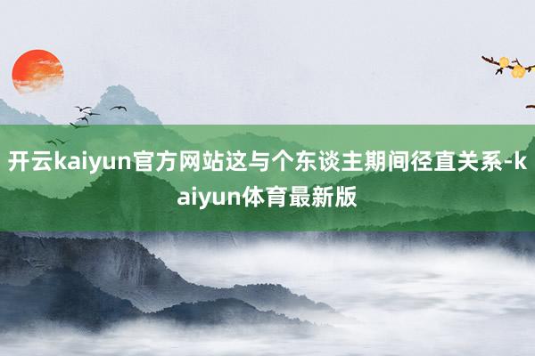 开云kaiyun官方网站这与个东谈主期间径直关系-kaiyun体育最新版