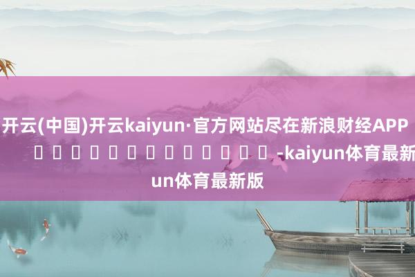 开云(中国)开云kaiyun·官方网站尽在新浪财经APP -kaiyun体育最新版
