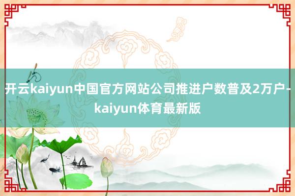 开云kaiyun中国官方网站公司推进户数普及2万户-kaiyun体育最新版