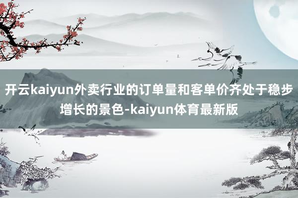 开云kaiyun外卖行业的订单量和客单价齐处于稳步增长的景色-kaiyun体育最新版