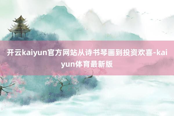 开云kaiyun官方网站从诗书琴画到投资欢喜-kaiyun体育最新版