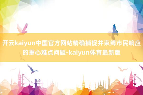 开云kaiyun中国官方网站精确捕捉并束缚市民响应的重心难点问题-kaiyun体育最新版
