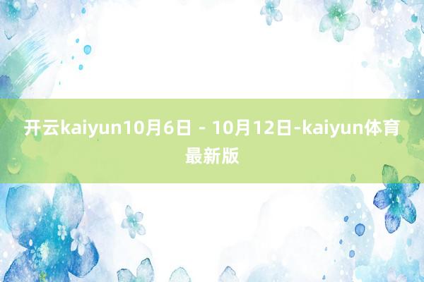 开云kaiyun10月6日－10月12日-kaiyun体育最新版