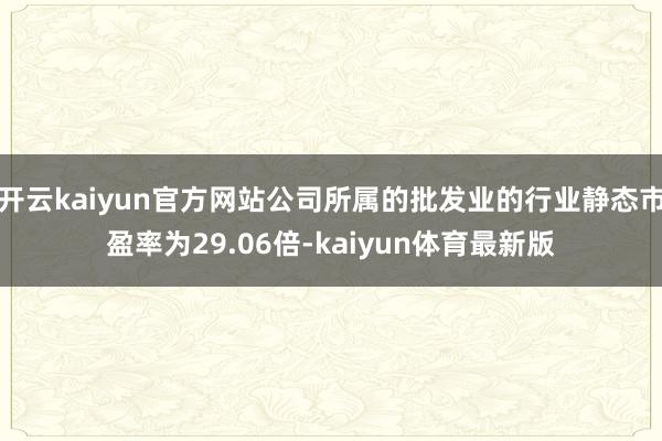 开云kaiyun官方网站公司所属的批发业的行业静态市盈率为29.06倍-kaiyun体育最新版