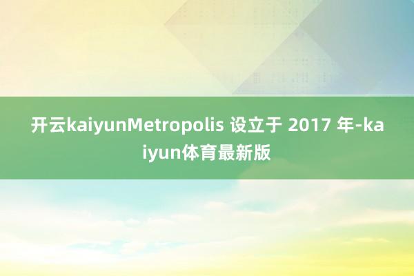 开云kaiyun Metropolis 设立于 2017 年-kaiyun体育最新版
