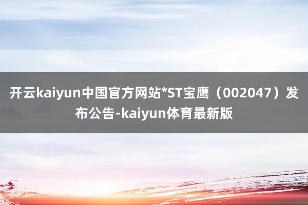 开云kaiyun中国官方网站*ST宝鹰(002047)发布公告-kaiyun体育最新版