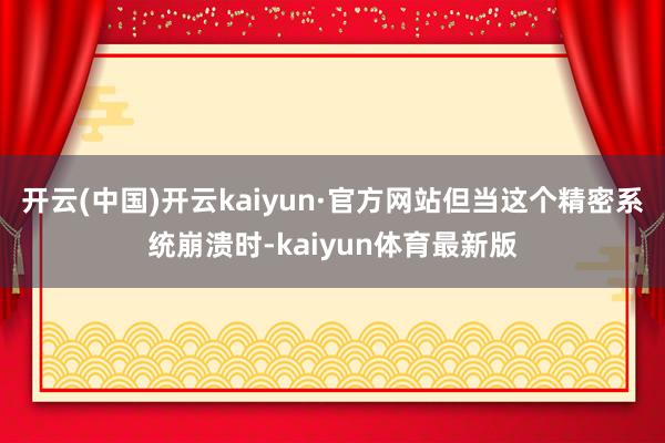 开云(中国)开云kaiyun·官方网站但当这个精密系统崩溃时-kaiyun体育最新版