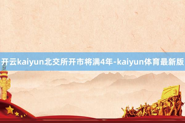 开云kaiyun 北交所开市将满4年-kaiyun体育最新版