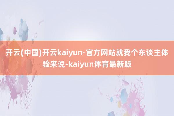 开云(中国)开云kaiyun·官方网站就我个东谈主体验来说-kaiyun体育最新版