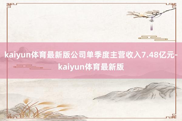 kaiyun体育最新版公司单季度主营收入7.48亿元-kaiyun体育最新版