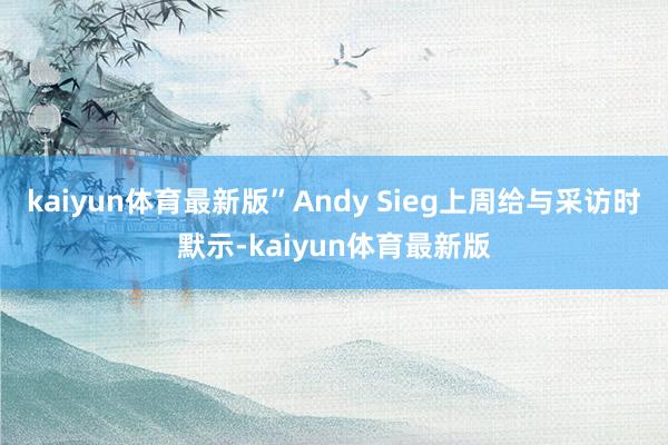 kaiyun体育最新版”Andy Sieg上周给与采访时默示-kaiyun体育最新版