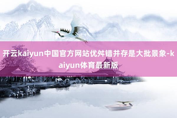 开云kaiyun中国官方网站优舛错并存是大批景象-kaiyun体育最新版