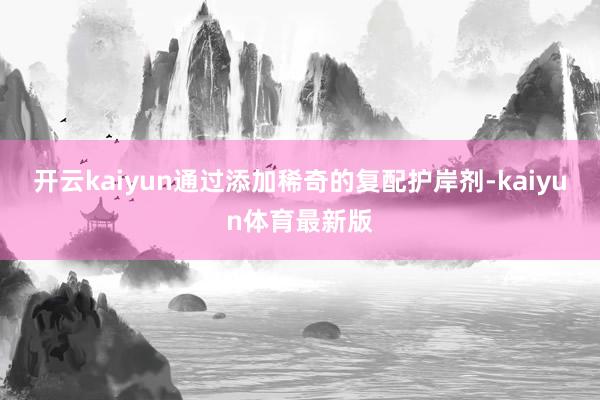 开云kaiyun通过添加稀奇的复配护岸剂-kaiyun体育最新版