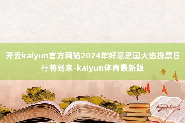 开云kaiyun官方网站2024年好意思国大选投票日行将到来-kaiyun体育最新版