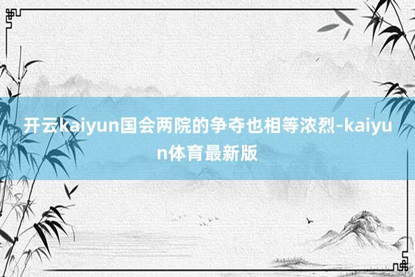 开云kaiyun国会两院的争夺也相等浓烈-kaiyun体育最新版