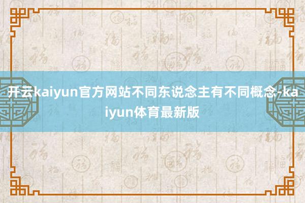 开云kaiyun官方网站不同东说念主有不同概念-kaiyun体育最新版