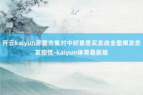 开云kaiyun尽管市集对中好意思买卖战全面爆发愈发担忧-kaiyun体育最新版